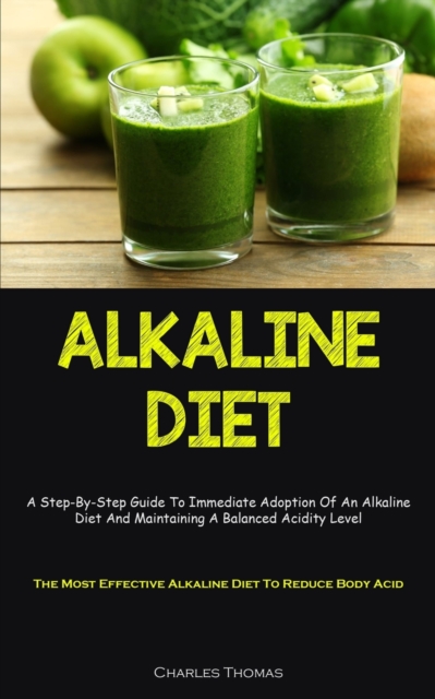 Alkaline Diet : A Step-By-Step Guide To Immediate Adoption Of An Alkaline Diet And Maintaining A Balanced Acidity Level (The Most Effective Alkaline Diet To Reduce Body Acid), Paperback / softback Book