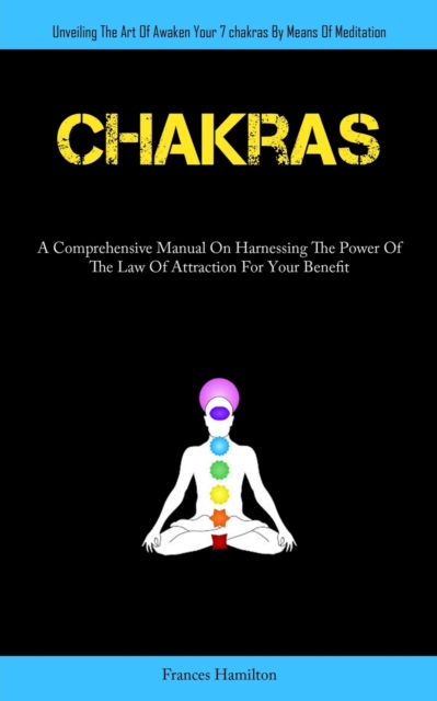 Chakras : A Comprehensive Manual On Harnessing The Power Of The Law Of Attraction For Your Benefit (Unveiling The Art Of Awaken Your 7chakras By Means Of Meditation), Paperback / softback Book