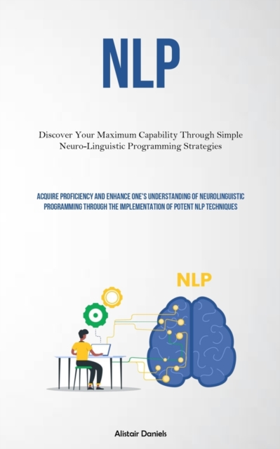 Nlp : Discover Your Maximum Capability Through Simple Neuro-Linguistic Programming Strategies (Acquire Proficiency And Enhance One's Understanding Of Neurolinguistic Programming Through The Implementa, Paperback / softback Book