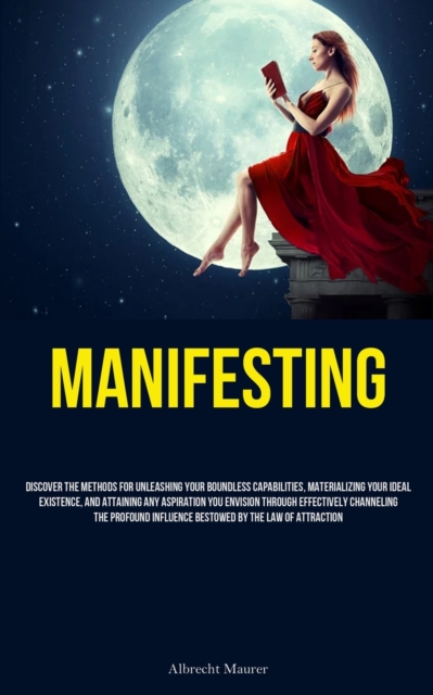 Manifesting : Discover The Methods For Unleashing Your Boundless Capabilities, Materializing Your Ideal Existence, And Attaining Any Aspiration You Envision Through Effectively Channeling The Profound, Paperback / softback Book