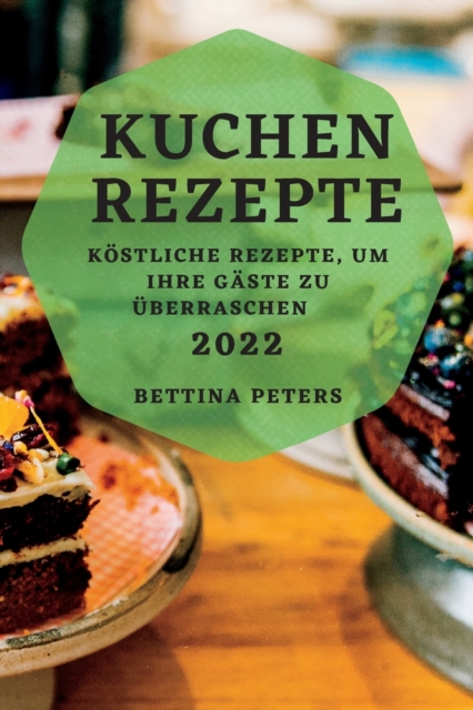 Kuchen Rezepte 2022 : Koestliche Rezepte, Um Ihre Gaste Zu UEberraschen, Paperback / softback Book