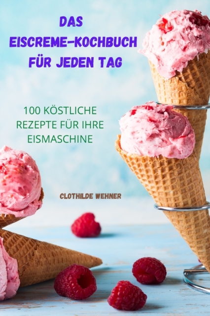 Das Eiscreme Kochbuch Fur Jeden Tag : 100 Koestliche Rezepte Fur Ihre Eismaschine, Paperback / softback Book