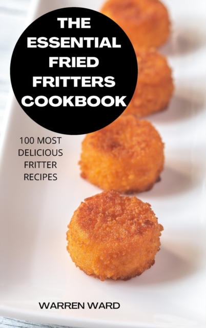 The Essential Fried Fritters Cookbook : 100 Most Delicious Fritter Recipes, Hardback Book