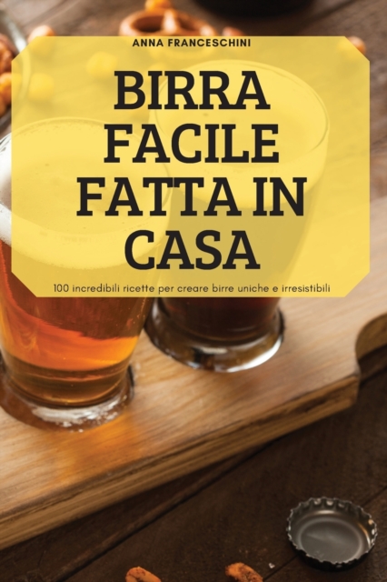 Birra Facile Fatta in Casa : 100 incredibili ricette per creare birre uniche e irresistibili, Paperback / softback Book