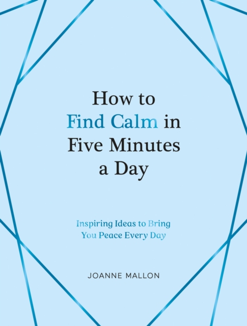 How to Find Calm in Five Minutes a Day : Inspiring Ideas to Bring You Peace Every Day, EPUB eBook