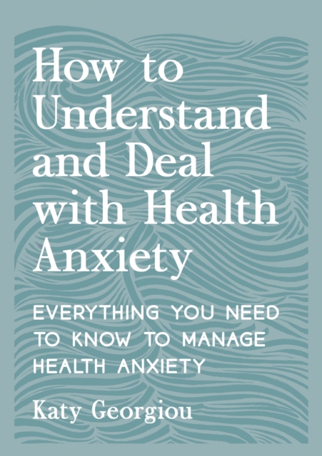 How to Understand and Deal with Health Anxiety : Everything You Need to Know to Manage Health Anxiety, EPUB eBook