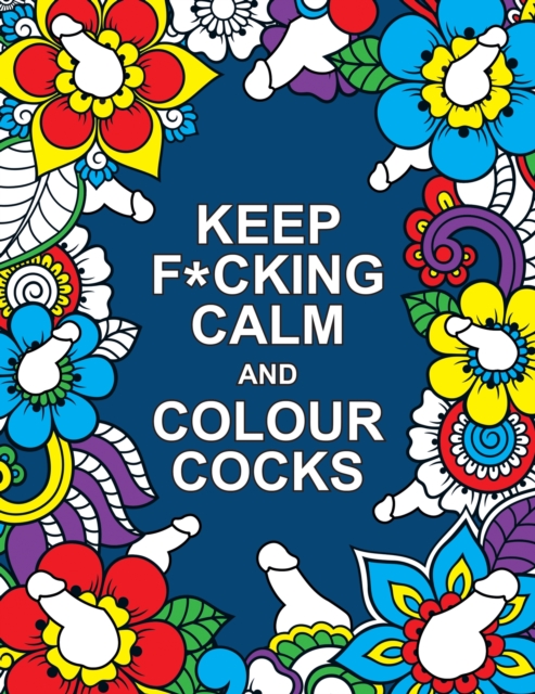 Keep F*cking Calm and Colour Cocks : A Cock-Tastic Colouring Book for Adults, Paperback / softback Book