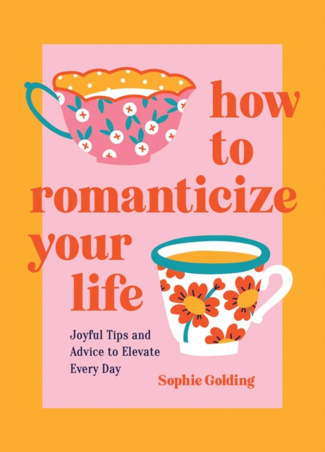 How to Romanticize Your Life : Joyful Tips and Advice to Elevate Every Day, Hardback Book