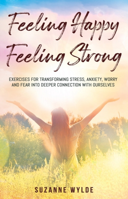 Feeling Happy, Feeling Strong : Exercises for Transforming Stress, Anxiety, Worry and Fear into Deeper Connection with Ourselves, Paperback / softback Book