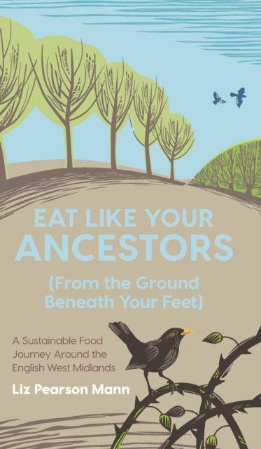 Eat Like Your Ancestors (From the Ground Beneath Your Feet) : A Sustainable Food Journey Around the English West Midlands, Hardback Book
