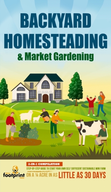 Backyard Homesteading & Market Gardening : 2-in-1 Compilation Step-By-Step Guide to Start Your Own Self Sufficient Sustainable Mini Farm on a 1/4 Acre In as Little as 30 Days, Hardback Book