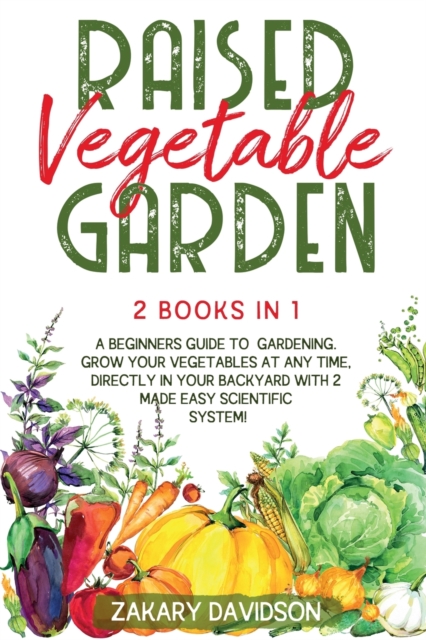 Raised Vegetable Garden : A Beginners Guide to Gardening. Grow your vegetables at any time, directly in your backyard with 2 Made Easy Scientific System!, Paperback / softback Book