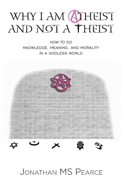 Why I Am Atheist and Not a Theist : How to Do Knowledge, Meaning, and Morality in a Godless World, Paperback / softback Book