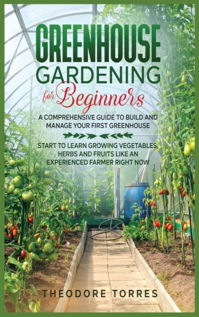 Greenhouse gardening for beginners : A comprehensive guide to build and manage your first Greenhouse. Start to learn growing vegetables, herbs, and fruits like an experienced farmer right now., Hardback Book