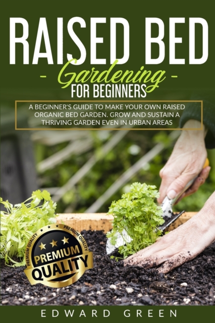 Raised Bed Gardening for Beginners : a Beginner's Guide to Make Your Own Raised Organic Bed Garden, Grow and Sustain a Thriving Garden in Urban Areas: a Beginner's Guide to Make Your Own RAISED ORGANI, Paperback / softback Book