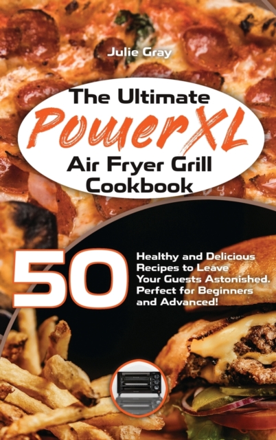 The Ultimate PowerXL Air Fryer Grill Cookbook : 50 Healthy and Delicious Recipes to Leave Your Guests Astonished. Perfect for Beginners and Advanced!, Hardback Book