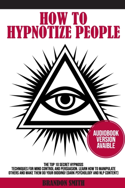 How to Hypnotize People : The Top 10 Secret Hypnosis Techniques for Mind Control and Persuasion. Learn How to Manipulate Others and Make Them Do Your Bidding! (Dark Psychology and NLP Content), Paperback / softback Book