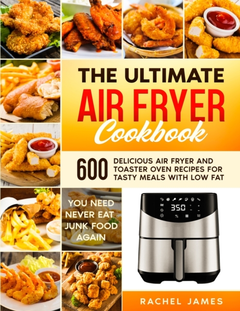 The Ultimate Air Fryer Cookbook : 600 Delicious Air Fryer and Toaster Oven Recipes for Tasty Meals with Low Fat - You Need Never Eat Junk Food Again, Paperback / softback Book