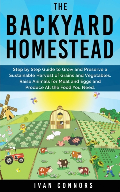 The Backyard Homestead : Step by Step Guide to Grow and Preserve a Sustainable Harvest of Grains and Vegetables. Raise Animals for Meat and Eggs and Produce All the Food You Need., Paperback / softback Book