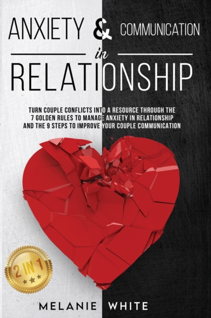 ANXIETY & COMMUNICATION IN RELATIONSHIP (2in1) : Turn Couple Conflicts into A Resource Through The 7 Golden Rules to Manage Anxiety in Relationship and The 9 Steps to Improve Your Couple Communication, Paperback / softback Book