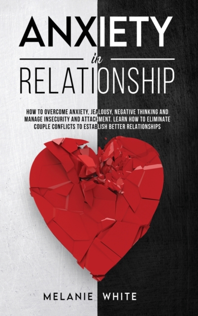 Anxiety in Relationship : How to overcome anxiety, jealousy, negative thinking, manage insecurity and attachment. Learn how to eliminate couple conflicts to establish better relationships, Hardback Book