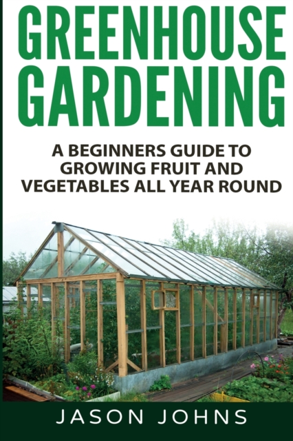 Greenhouse Gardening - A Beginners Guide To Growing Fruit and Vegetables All Year Round, Paperback / softback Book
