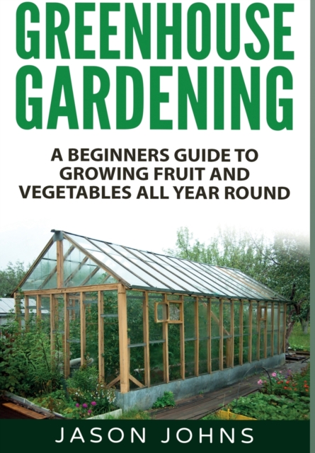 Greenhouse Gardening : A Beginners Guide To Growing Fruit and Vegetables All Year Round, Hardback Book