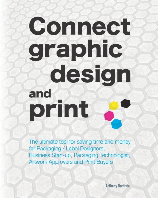 Connect graphic design and print : The ultimate tool for saving time and money for Packaging / Label Designers, Business Start-up, Packaging Technologist, Artwork Approvers and Print Buyers, Paperback / softback Book