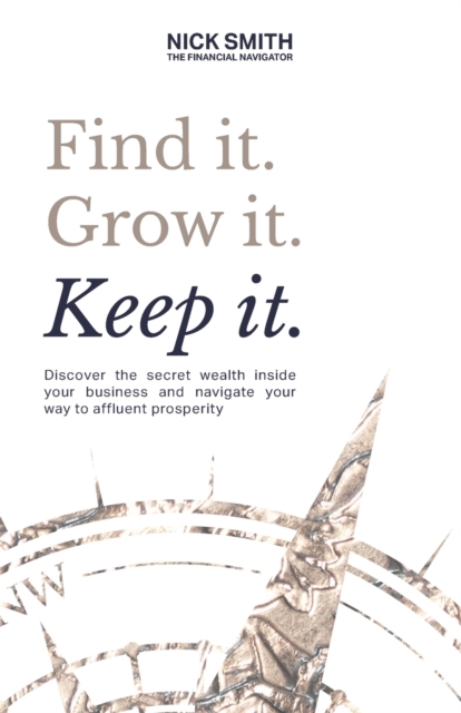 Find it. Grow it. Keep it. : Discover the secret wealth inside your business and navigate your way to affluent prosperity, Paperback / softback Book