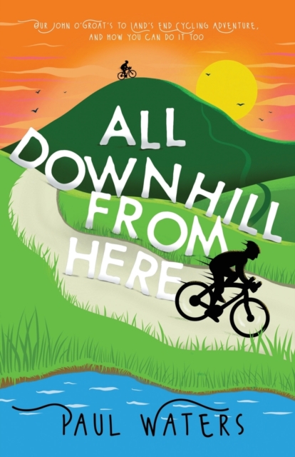All Downhill From Here : Our John o' Groats to Land's End Cycling Adventure, and How You Can Do It Too, Paperback / softback Book