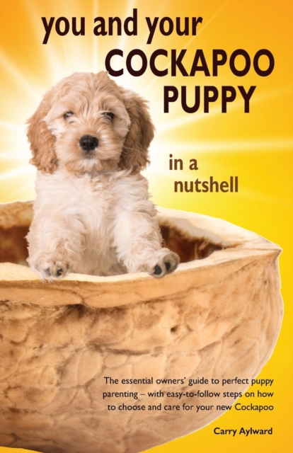 You and Your Cockapoo Puppy in a Nutshell : The essential owners' guide to perfect puppy parenting - with easy-to-follow steps on how to choose and care for your new arrival, Paperback / softback Book
