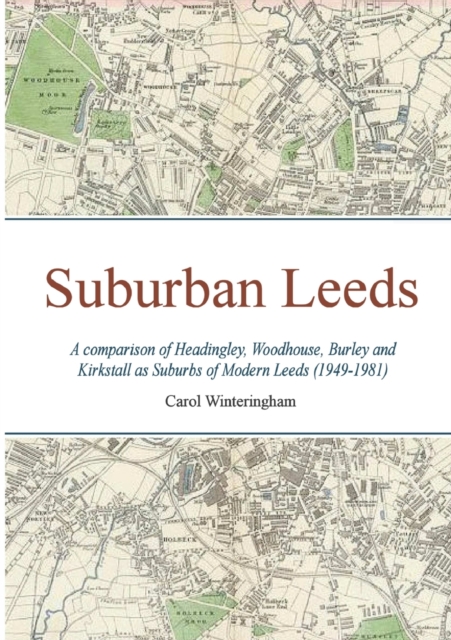 Suburban Leeds : A comparison of Headingley, Woodhouse, Burley and Kirkstall as Suburbs of Modern Leeds (1949-1981), Paperback / softback Book