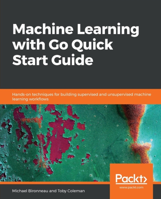 Machine Learning with Go Quick Start Guide : Hands-on techniques for building supervised and unsupervised machine learning workflows, Paperback / softback Book