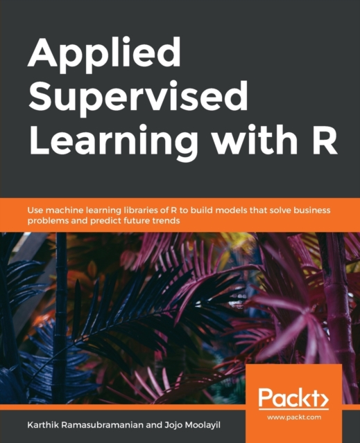 Applied Supervised Learning with R : Use machine learning libraries of R to build models that solve business problems and predict future trends, Paperback / softback Book