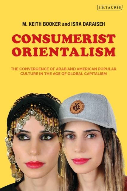 Consumerist Orientalism : The Convergence of Arab and American Popular Culture in the Age of Global Capitalism, Hardback Book