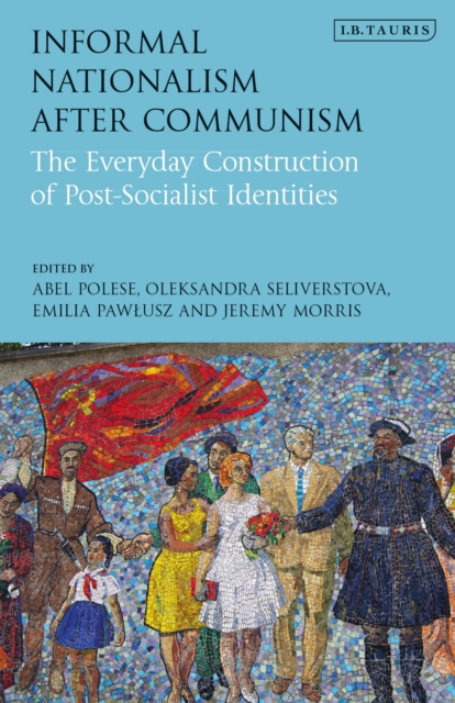Informal Nationalism After Communism : The Everyday Construction of Post-Socialist Identities, Paperback / softback Book