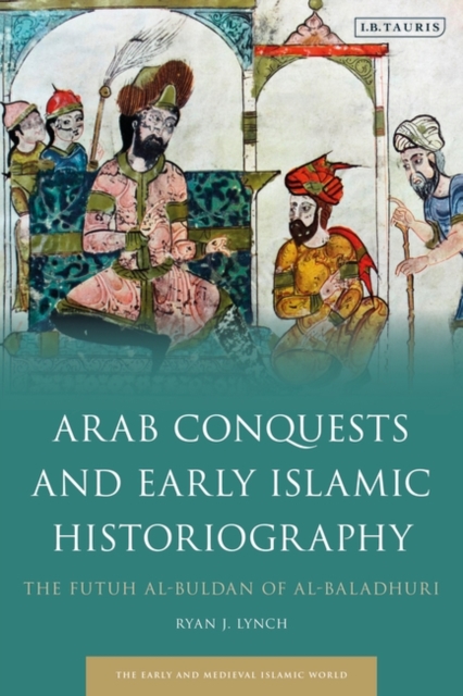 Arab Conquests and Early Islamic Historiography : The Futuh Al-Buldan of Al-Baladhuri, EPUB eBook