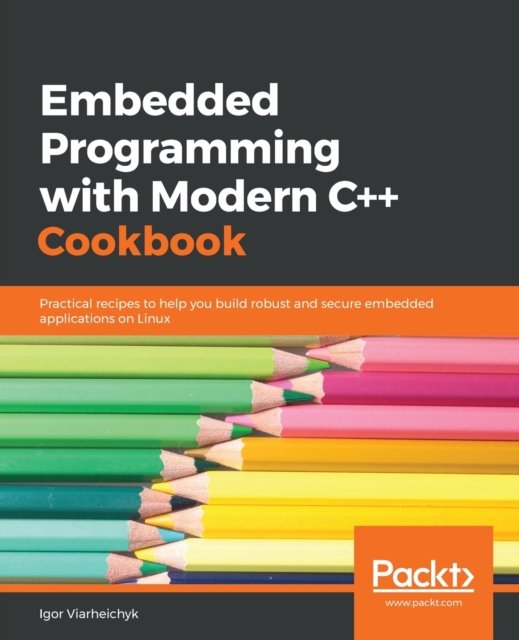 Embedded Programming with Modern C++ Cookbook : Practical recipes to help you build robust and secure embedded applications on Linux, Paperback / softback Book