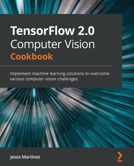 TensorFlow 2.0 Computer Vision Cookbook : Implement machine learning solutions to overcome various computer vision challenges, Paperback / softback Book