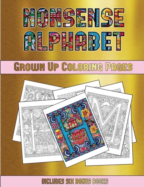 Grown Up Coloring Pages (Nonsense Alphabet) : This Book Has 36 Coloring Sheets That Can Be Used to Color In, Frame, And/Or Meditate Over: This Book Can Be Photocopied, Printed and Downloaded as a PDF, Paperback / softback Book