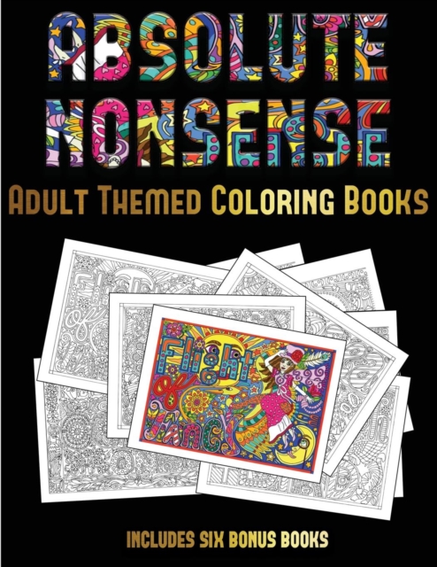 Adult Themed Coloring Books (Absolute Nonsense) : This Book Has 36 Coloring Sheets That Can Be Used to Color In, Frame, And/Or Meditate Over: This Book Can Be Photocopied, Printed and Downloaded as a, Paperback / softback Book
