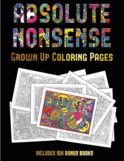 Grown Up Coloring Pages (Absolute Nonsense) : This Book Has 36 Coloring Sheets That Can Be Used to Color In, Frame, And/Or Meditate Over: This Book Can Be Photocopied, Printed and Downloaded as a PDF, Paperback / softback Book
