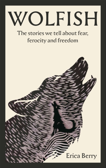 Wolfish : The stories we tell about fear, ferocity and freedom, Hardback Book
