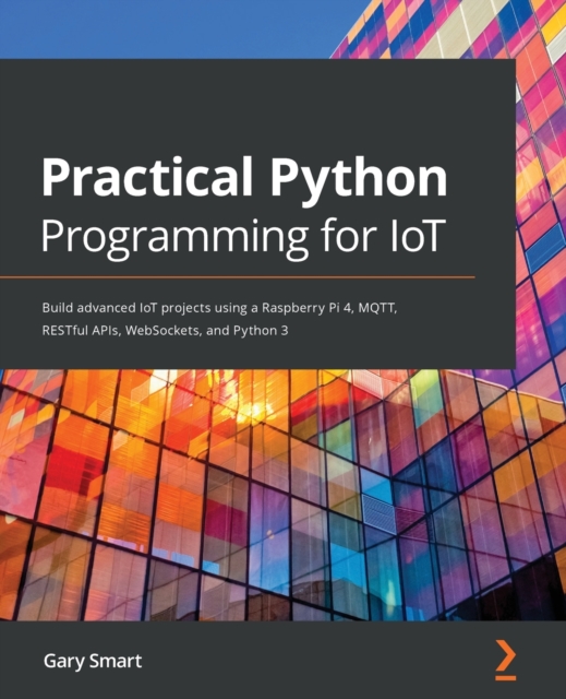 Practical Python Programming for IoT : Build advanced IoT projects using a Raspberry Pi 4, MQTT, RESTful APIs, WebSockets, and Python 3, Paperback / softback Book