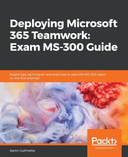 Deploying Microsoft 365 Teamwork: Exam MS-300 Guide : Expert tips, techniques, and practices to pass the MS-300 exam on the first attempt, Paperback / softback Book