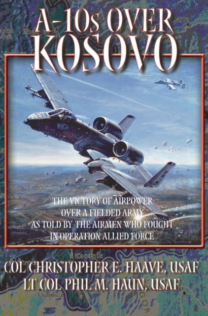 A-10s Over Kosovo : The Victory of Airpower over a Fielded Army as Told by Airmen Who Fought in Operation Allied Force, Hardback Book