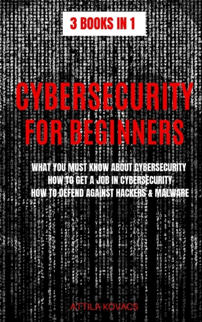 CYBERSECURITY FOR BEGINNERS : WHAT YOU MUST KNOW ABOUT CYBERSECURITY, HOW TO GET A JOB IN CYBERSECURITY, HOW TO DEFEND AGAINST HACKERS & MALWARE, Hardback Book