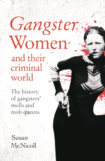 Gangster Women and Their Criminal World : The History of Gangsters' Molls and Mob Queens, Paperback / softback Book