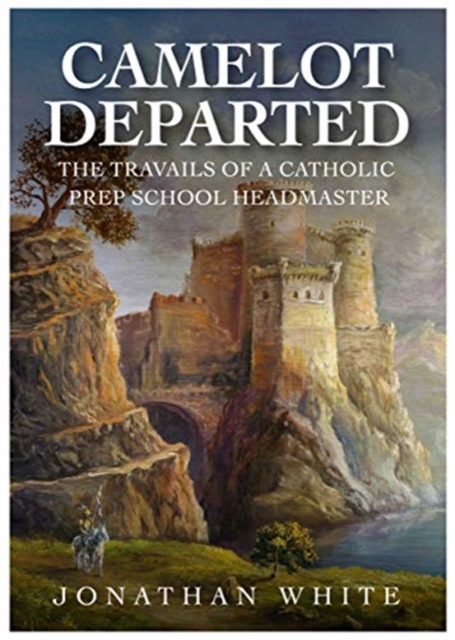 CAMELOT DEPARTED : The Travails Of A Catholic Prep School Headmaster, Paperback / softback Book