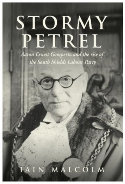 STORMY PETREL : Aaron Ernest Gompertz and the rise of the South Shields Labour Party, Hardback Book